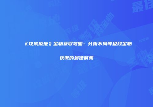 《攻城掠地》宝物获取攻略：分析不同等级段宝物获取的最佳时机