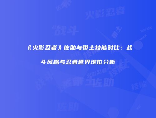 《火影忍者》佐助与带土技能对比：战斗风格与忍者世界地位分析