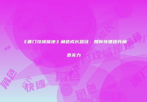 《唐门攻城掠地》角色成长路径：如何快速提升角色实力