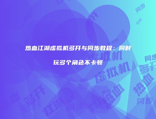 热血江湖虚拟机多开与同步教程：同时玩多个角色不卡顿