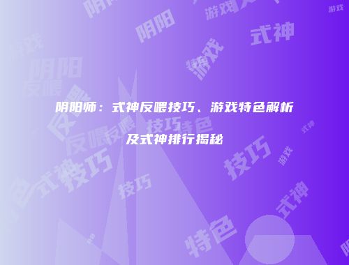阴阳师：式神反喂技巧、游戏特色解析及式神排行揭秘