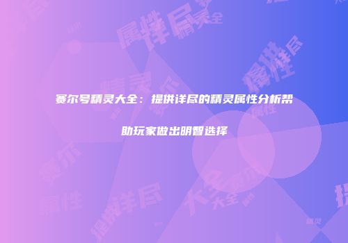 赛尔号精灵大全:提供详尽的精灵属性分析帮助玩家做出明智选择