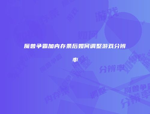 魔兽争霸加内存条后如何调整游戏分辨率