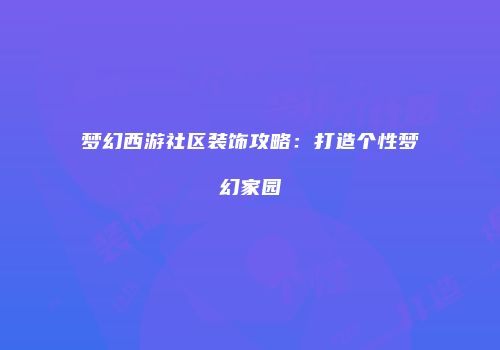 梦幻西游社区装饰攻略：打造个性梦幻家园