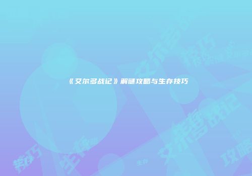 《艾尔多战记》解谜攻略与生存技巧