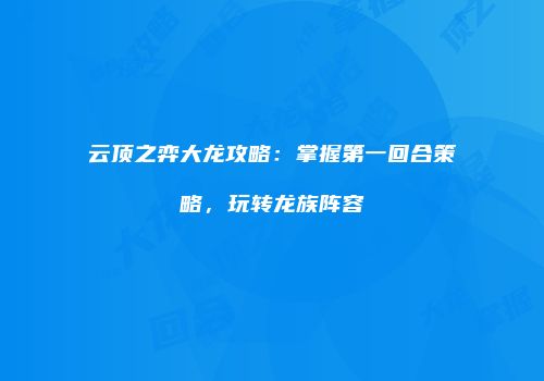 云顶之弈大龙攻略：掌握第一回合策略，玩转龙族阵容
