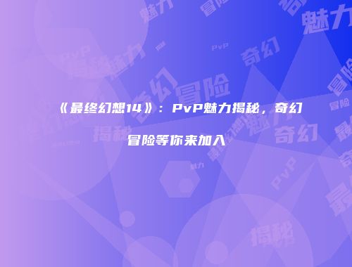 《最终幻想14》：PvP魅力揭秘，奇幻冒险等你来加入