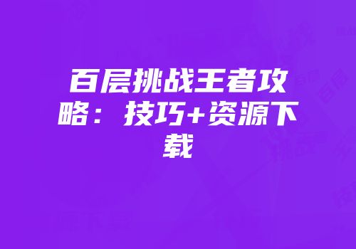百层挑战王者攻略：技巧+资源下载