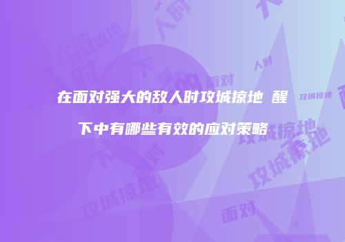 在面对强大的敌人时攻城掠地覺醒線下中有哪些有效的应对策略