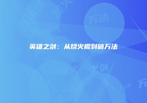 英雄之剑：从烧火棍到破万法