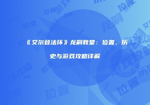 《艾尔登法环》龙嗣教堂：位置、历史与游戏攻略详解