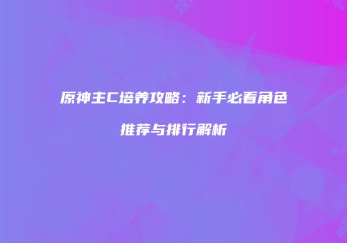 原神主C培养攻略：新手必看角色推荐与排行解析