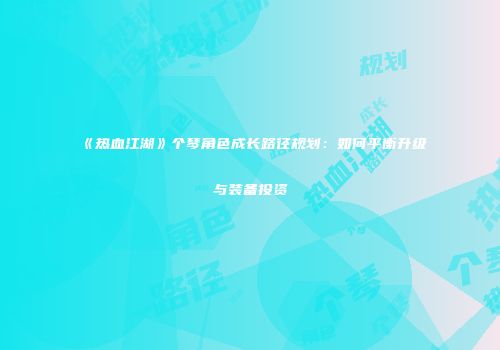 《热血江湖》个琴角色成长路径规划：如何平衡升级与装备投资