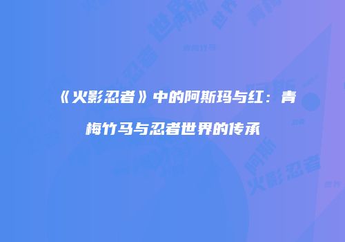 《火影忍者》中的阿斯玛与红：青梅竹马与忍者世界的传承