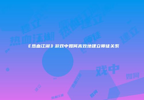 《热血江湖》游戏中如何高效地建立师徒关系