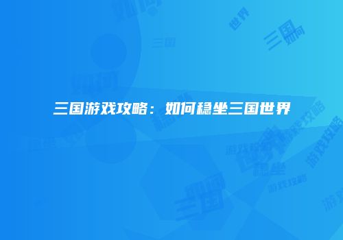 三国游戏攻略：如何稳坐三国世界