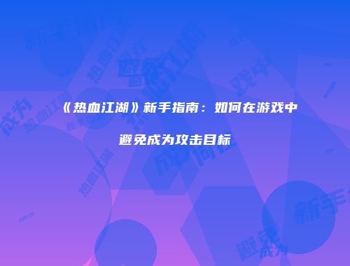 《热血江湖》新手指南：如何在游戏中避免成为攻击目标
