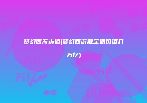 梦幻西游市值(梦幻西游藏宝阁价值几万亿)