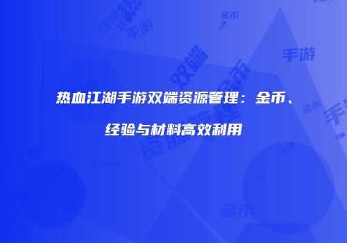 热血江湖手游双端资源管理:金币、经验与材料高效利用