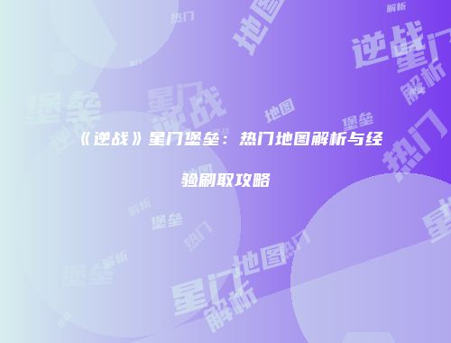 《逆战》星门堡垒：热门地图解析与经验刷取攻略