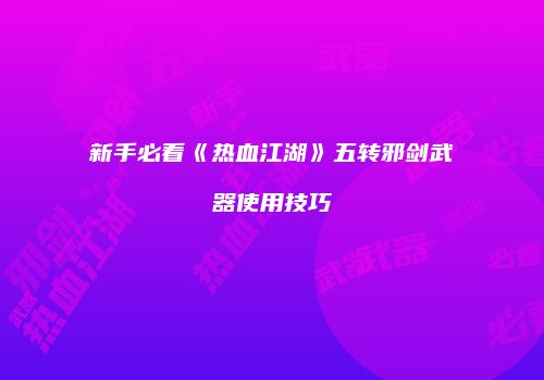 新手必看《热血江湖》五转邪剑武器使用技巧