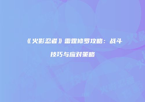 《火影忍者》雷霆修罗攻略：战斗技巧与应对策略