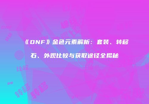 《DNF》金色元素解析：套装、转移石、外观比较与获取途径全揭秘