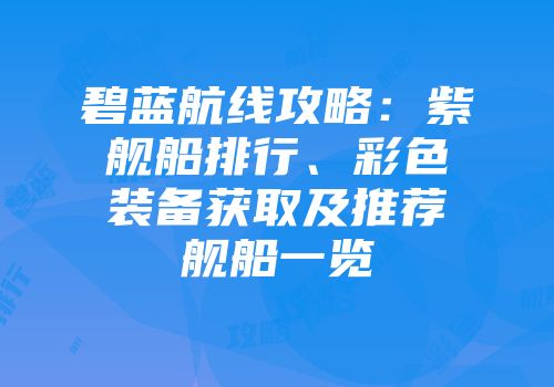 碧蓝航线攻略：紫舰船排行、彩色装备获取及推荐舰船一览