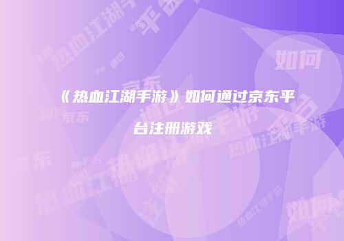 《热血江湖手游》如何通过京东平台注册游戏
