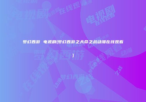 梦幻西游 电视剧(梦幻西游之天命之战动漫在线观看)