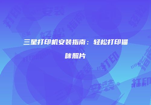 三星打印机安装指南：轻松打印猫咪照片