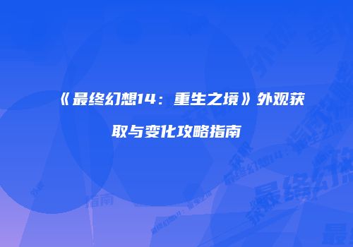 《最终幻想14：重生之境》外观获取与变化攻略指南