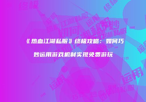 《热血江湖私服》终极攻略：如何巧妙运用游戏机制实现免费游玩