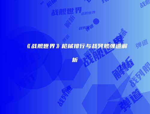 《战舰世界》枪械排行与战列舰弹道解析