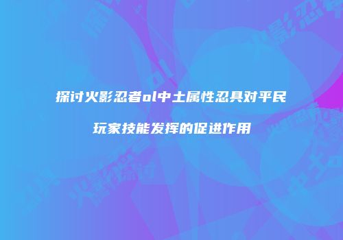 探讨火影忍者ol中土属性忍具对平民玩家技能发挥的促进作用