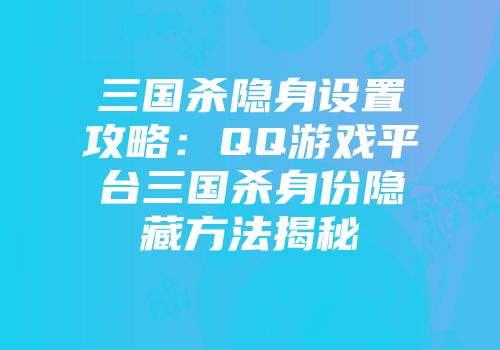 三国杀隐身设置攻略：QQ游戏平台三国杀身份隐藏方法揭秘