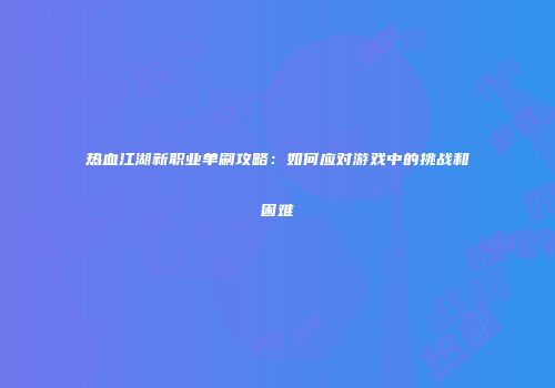 热血江湖新职业单刷攻略：如何应对游戏中的挑战和困难