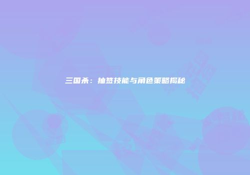 三国杀：抽签技能与角色策略揭秘