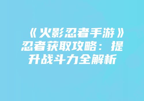 《火影忍者手游》忍者获取攻略：提升战斗力全解析