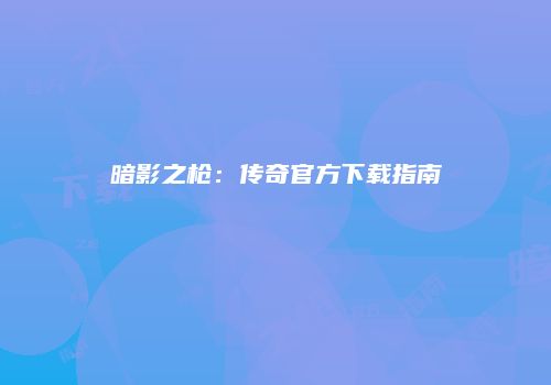 暗影之枪：传奇官方下载指南