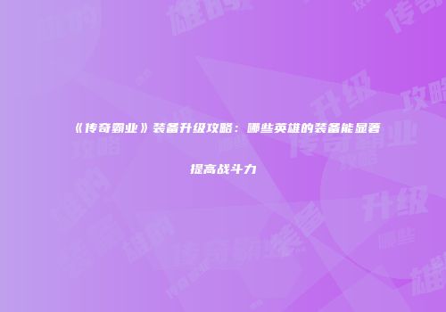 《传奇霸业》装备升级攻略：哪些英雄的装备能显著提高战斗力