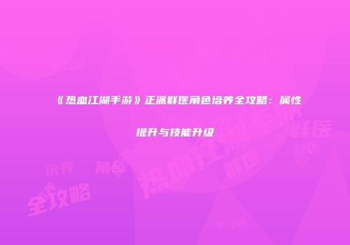 《热血江湖手游》正派群医角色培养全攻略：属性提升与技能升级
