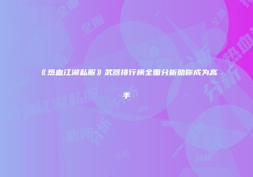 《热血江湖私服》武器排行榜全面分析助你成为高手