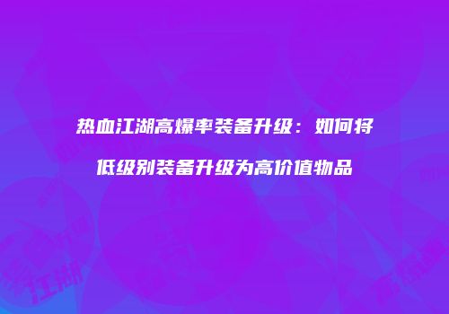 热血江湖高爆率装备升级：如何将低级别装备升级为高价值物品