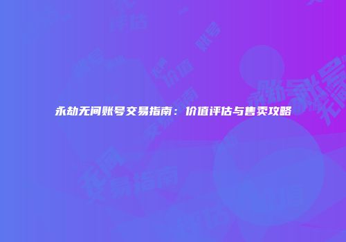 永劫无间账号交易指南：价值评估与售卖攻略
