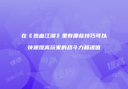 在《热血江湖》里有哪些技巧可以快速提高玩家的战斗力和魂值