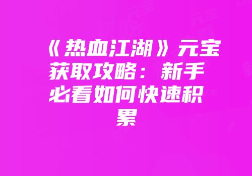 《热血江湖》元宝获取攻略：新手必看如何快速积累