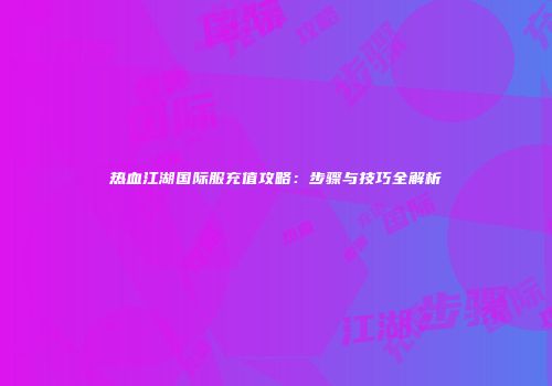 热血江湖国际服充值攻略：步骤与技巧全解析