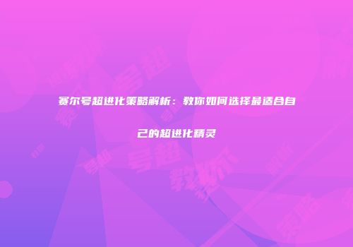 赛尔号超进化策略解析：教你如何选择最适合自己的超进化精灵