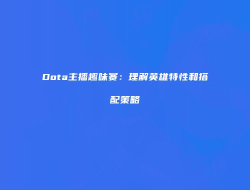 Dota主播趣味赛：理解英雄特性和搭配策略